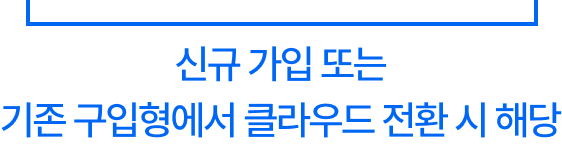 신규 가입 또ㄴ 기존 구입형에서 클라우드 전환 시 해당